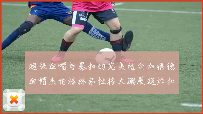 超级血帽与暴扣的完美结合加福德血帽杰伦格林弗拉格大鹏展翅炸扣精彩瞬间