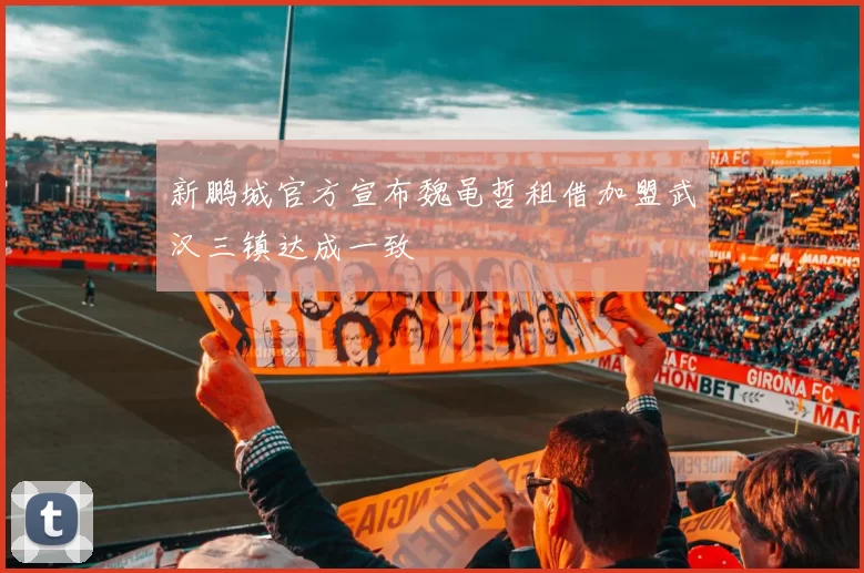 新鹏城官方宣布魏黾哲租借加盟武汉三镇达成一致