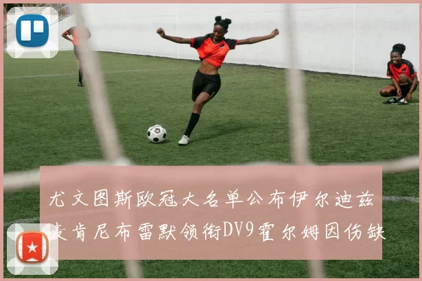 尤文图斯欧冠大名单公布伊尔迪兹麦肯尼布雷默领衔DV9霍尔姆因伤缺席