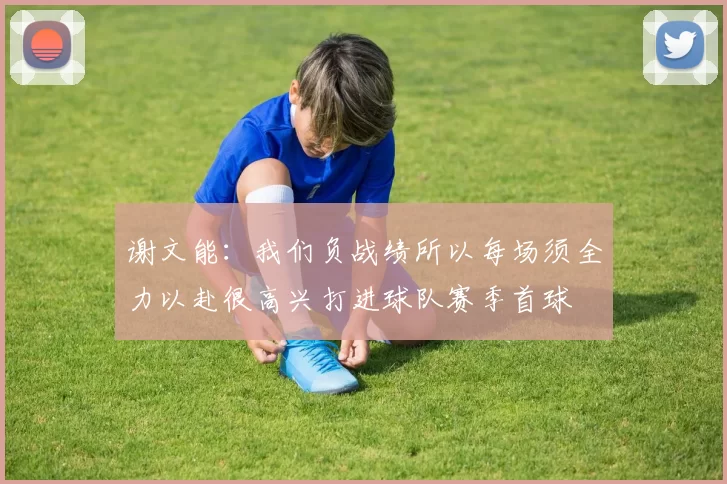 谢文能：我们负战绩所以每场须全力以赴很高兴打进球队赛季首球