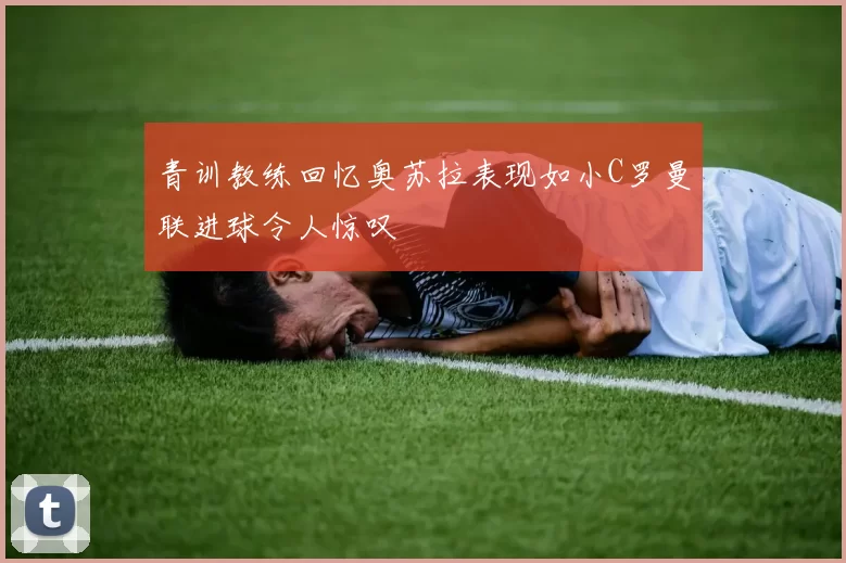 青训教练回忆奥苏拉表现如小C罗曼联进球令人惊叹