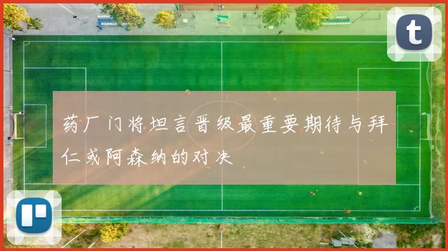 药厂门将坦言晋级最重要期待与拜仁或阿森纳的对决