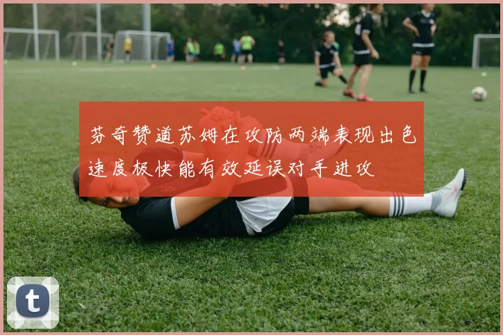 芬奇赞道苏姆在攻防两端表现出色速度极快能有效延误对手进攻