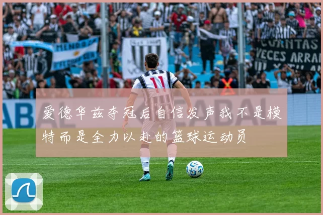 爱德华兹夺冠后自信发声我不是模特而是全力以赴的篮球运动员
