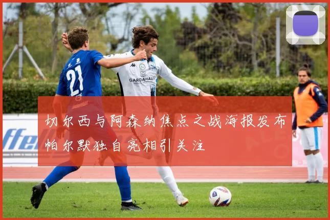 切尔西与阿森纳焦点之战海报发布帕尔默独自亮相引关注