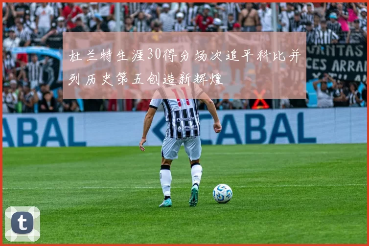 杜兰特生涯30得分场次追平科比并列历史第五创造新辉煌