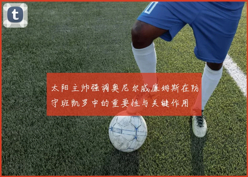 太阳主帅强调奥尼尔威廉姆斯在防守班凯罗中的重要性与关键作用