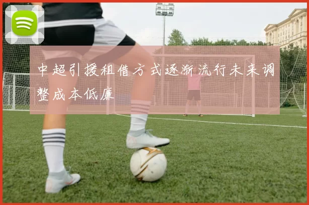 中超引援租借方式逐渐流行未来调整成本低廉