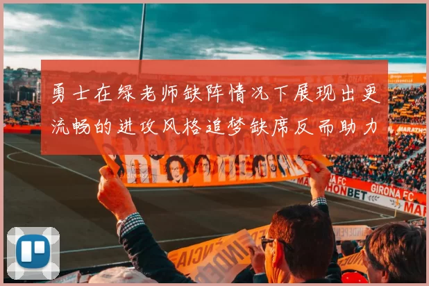 勇士在绿老师缺阵情况下展现出更流畅的进攻风格追梦缺席反而助力球队表现提升