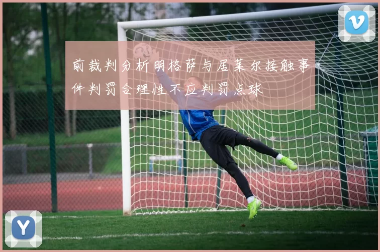 前裁判分析明格萨与居莱尔接触事件判罚合理性不应判罚点球