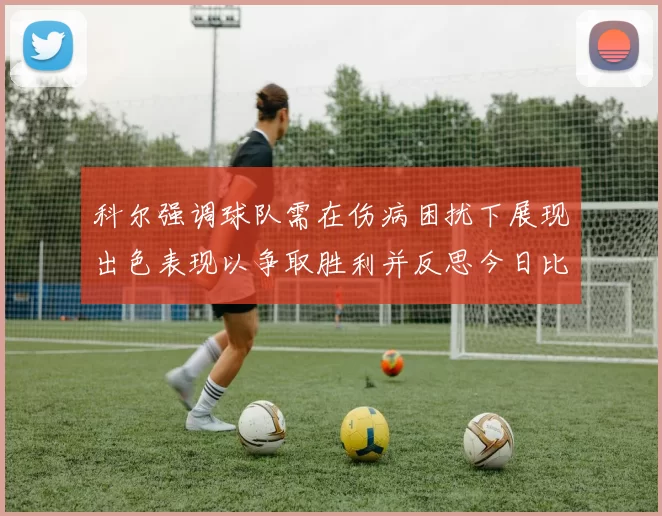科尔强调球队需在伤病困扰下展现出色表现以争取胜利并反思今日比赛表现不佳