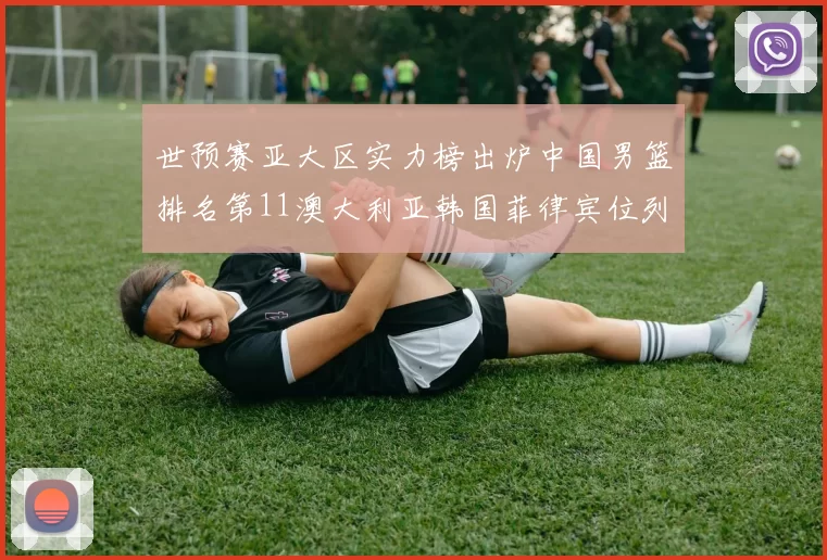世预赛亚大区实力榜出炉中国男篮排名第11澳大利亚韩国菲律宾位列前三