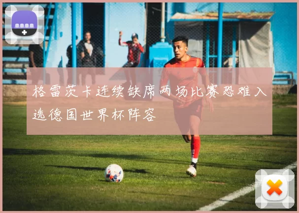 格雷茨卡连续缺席两场比赛恐难入选德国世界杯阵容