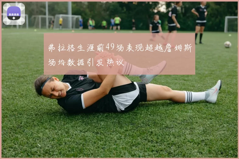 弗拉格生涯前49场表现超越詹姆斯场均数据引发热议