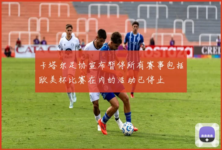 卡塔尔足协宣布暂停所有赛事包括欧美杯比赛在内的活动已停止