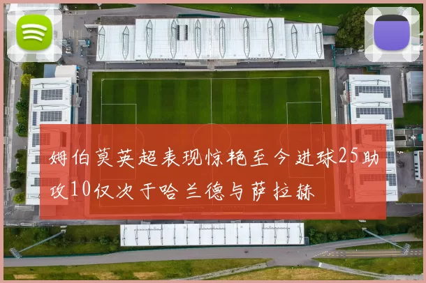 姆伯莫英超表现惊艳至今进球25助攻10仅次于哈兰德与萨拉赫