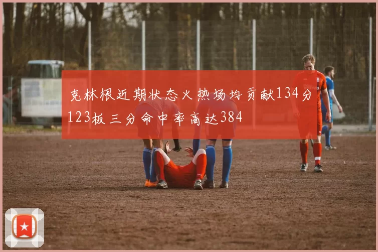 克林根近期状态火热场均贡献134分123板三分命中率高达384