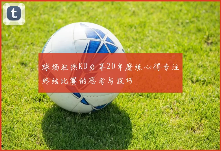 球场狂热KD分享20年磨练心得专注终结比赛的思考与技巧