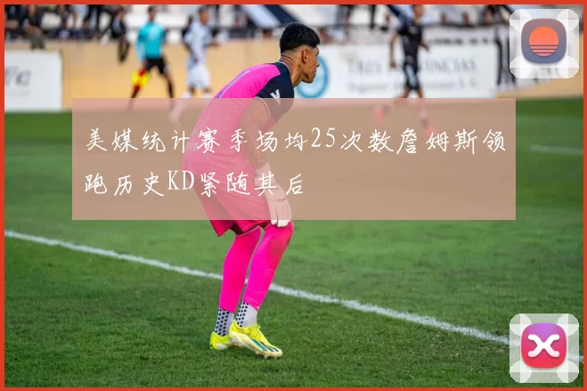 美媒统计赛季场均25次数詹姆斯领跑历史KD紧随其后