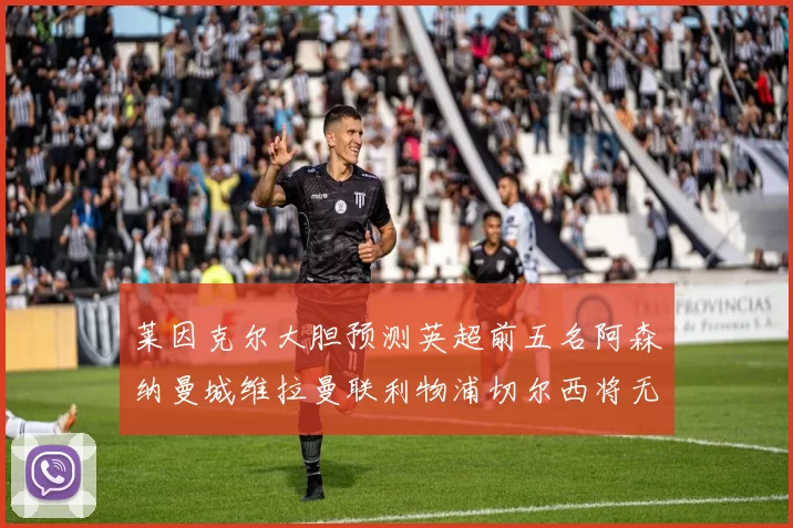莱因克尔大胆预测英超前五名阿森纳曼城维拉曼联利物浦切尔西将无缘欧战