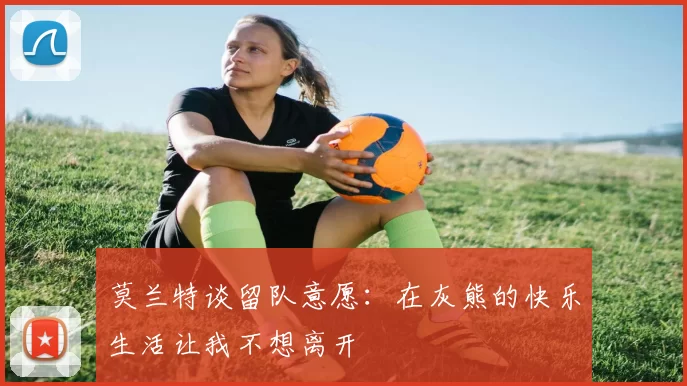 莫兰特谈留队意愿：在灰熊的快乐生活让我不想离开