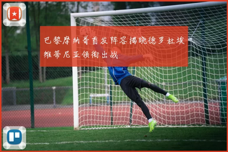 巴黎摩纳哥首发阵容揭晓德罗杜埃维蒂尼亚领衔出战