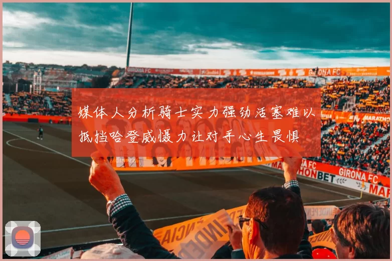 媒体人分析骑士实力强劲活塞难以抵挡哈登威慑力让对手心生畏惧