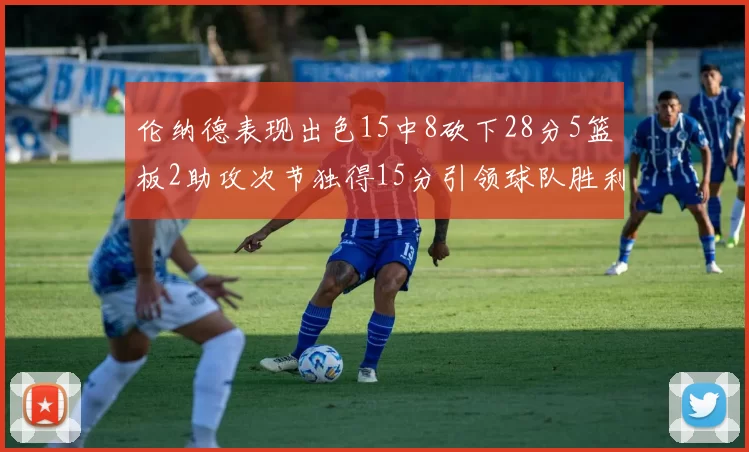 伦纳德表现出色15中8砍下28分5篮板2助攻次节独得15分引领球队胜利