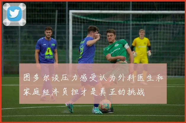 图多尔谈压力感受认为外科医生和家庭经济负担才是真正的挑战