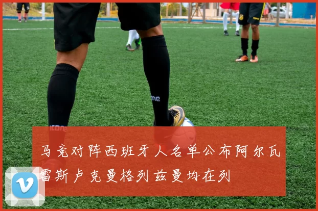 马竞对阵西班牙人名单公布阿尔瓦雷斯卢克曼格列兹曼均在列