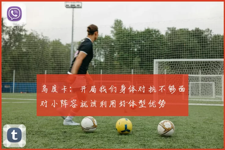 乌度卡：开局我们身体对抗不够面对小阵容就该利用好体型优势