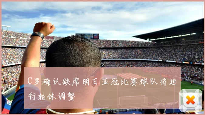 C罗确认缺席明日亚冠比赛球队将进行轮休调整