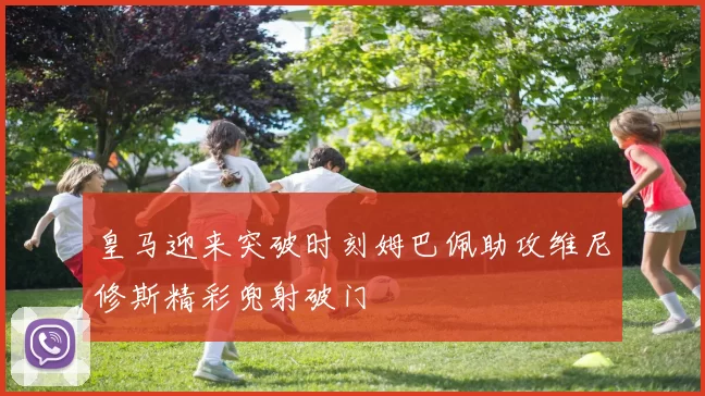 皇马迎来突破时刻姆巴佩助攻维尼修斯精彩兜射破门